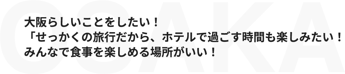 大阪らしいことをしたい！「せっかくの旅行だから、ホテルで過ごす時間も楽しみたい！みんなで食事を楽しめる場所がいい！